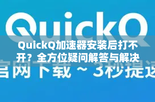 QuickQ加速器安装后打不开？全方位疑问解答与解决指南