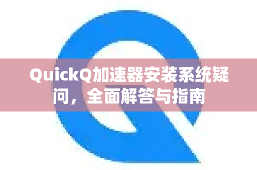 QuickQ加速器安装系统疑问，全面解答与指南