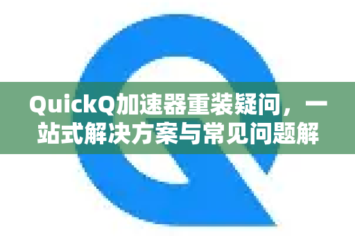 QuickQ加速器重装疑问，一站式解决方案与常见问题解答