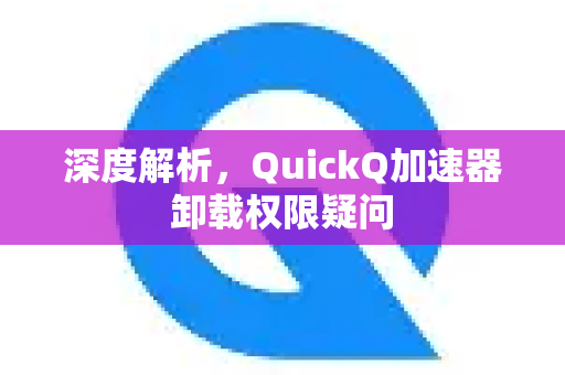深度解析，QuickQ加速器卸载权限疑问