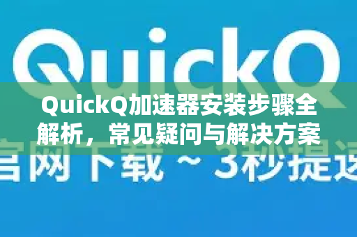 QuickQ加速器安装步骤全解析，常见疑问与解决方案-第1张图片-QuickQ下载官网-2026最新官方VPN