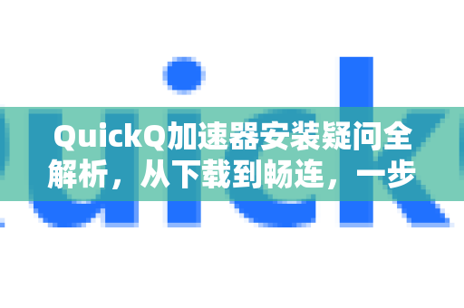 QuickQ加速器安装疑问全解析，从下载到畅连，一步一答-第1张图片-QuickQ下载官网-2026最新官方VPN