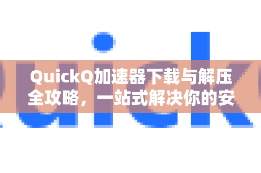 QuickQ加速器下载与解压全攻略，一站式解决你的安装疑问-第1张图片-QuickQ下载官网-2026最新官方VPN