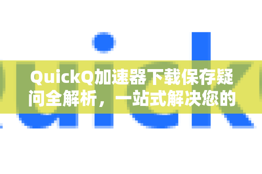QuickQ加速器下载保存疑问全解析，一站式解决您的困惑-第1张图片-QuickQ下载官网-2026最新官方VPN