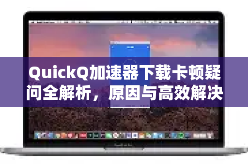 QuickQ加速器下载卡顿疑问全解析，原因与高效解决方案
