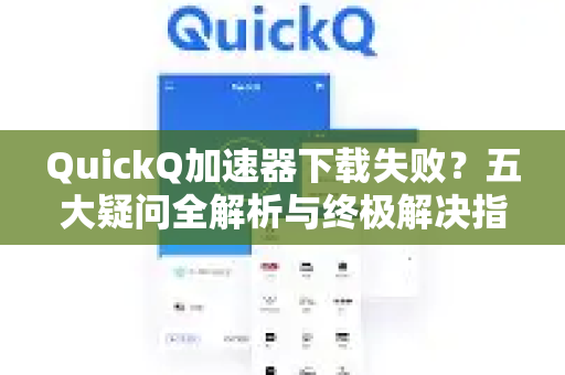 QuickQ加速器下载失败？五大疑问全解析与终极解决指南