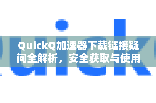 QuickQ加速器下载链接疑问全解析，安全获取与使用指南