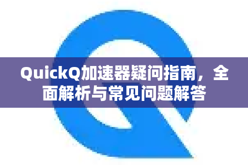 QuickQ加速器疑问指南，全面解析与常见问题解答