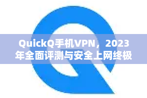 QuickQ手机VPN，2023年全面评测与安全上网终极指南