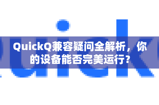 QuickQ兼容疑问全解析，你的设备能否完美运行？-第1张图片-QuickQ下载官网-2026最新官方VPN