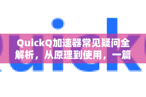 QuickQ加速器常见疑问全解析，从原理到使用，一篇搞定所有困惑