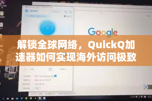 解锁全球网络，QuickQ加速器如何实现海外访问极致流畅体验