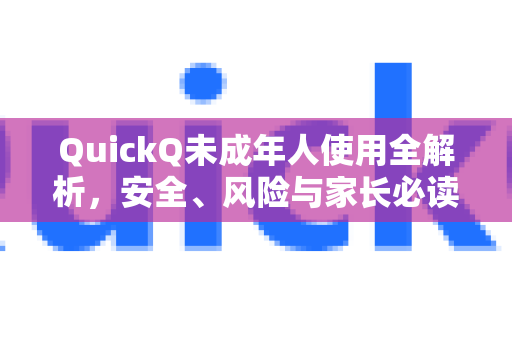 QuickQ未成年人使用全解析，安全、风险与家长必读指南-第1张图片-QuickQ下载官网-2026最新官方VPN