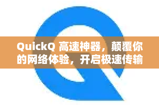 QuickQ 高速神器，颠覆你的网络体验，开启极速传输新时代