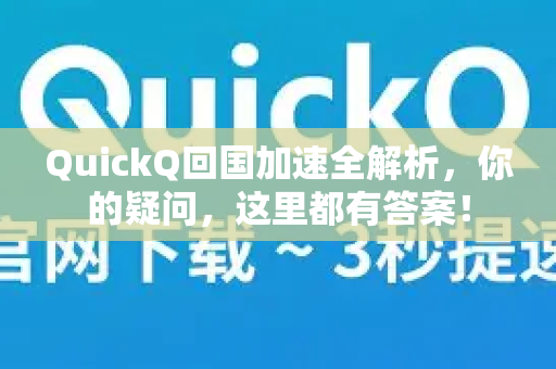 QuickQ回国加速全解析，你的疑问，这里都有答案！-第1张图片-QuickQ下载官网-2026最新官方VPN