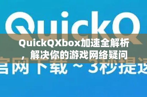 QuickQXbox加速全解析，解决你的游戏网络疑问-第1张图片-QuickQ下载官网-2026最新官方VPN