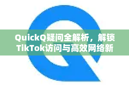 QuickQ疑问全解析，解锁TikTok访问与高效网络新方案-第1张图片-QuickQ下载官网-2026最新官方VPN