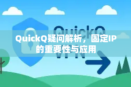 QuickQ疑问解析，固定IP的重要性与应用