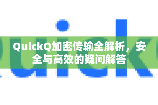 QuickQ加密传输全解析，安全与高效的疑问解答