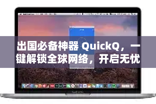 出国必备神器 QuickQ，一键解锁全球网络，开启无忧留学与旅居生活