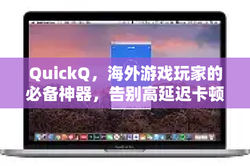 QuickQ，海外游戏玩家的必备神器，告别高延迟卡顿！