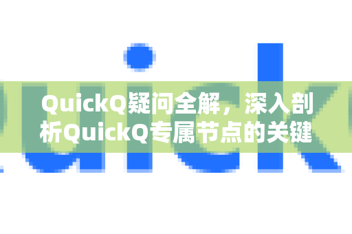 QuickQ疑问全解，深入剖析QuickQ专属节点的关键作用-第1张图片-QuickQ下载官网-2026最新官方VPN