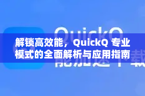 解锁高效能，QuickQ 专业模式的全面解析与应用指南