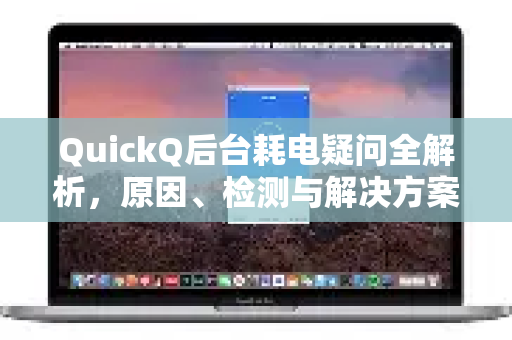 QuickQ后台耗电疑问全解析，原因、检测与解决方案-第1张图片-QuickQ下载官网-2026最新官方VPN