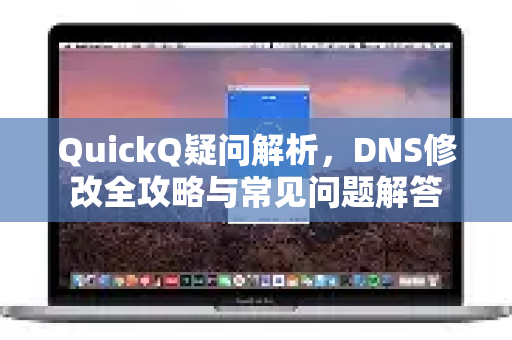 QuickQ疑问解析，DNS修改全攻略与常见问题解答-第1张图片-QuickQ下载官网-2026最新官方VPN