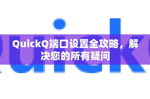 QuickQ端口设置全攻略,解决您的所有疑问-第1张图片-QuickQ下载官网-2026最新官方VPN QuickQ端口设置全攻略,解决您的所有疑问-第1张图片-QuickQ下载官网-2026最新官方VPN