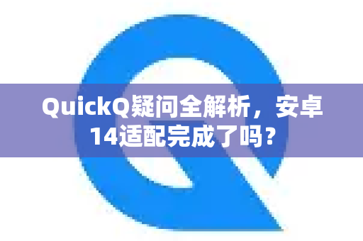 QuickQ疑问全解析，安卓14适配完成了吗？-第1张图片-QuickQ下载官网-2026最新官方VPN