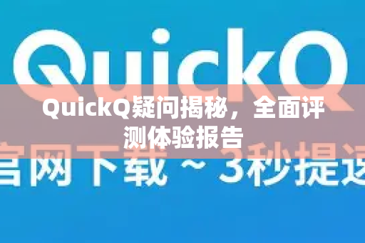 QuickQ疑问揭秘，全面评测体验报告