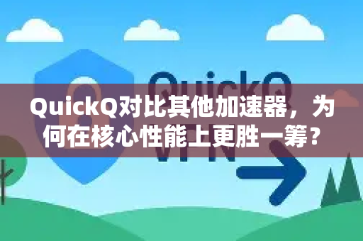 QuickQ对比其他加速器，为何在核心性能上更胜一筹？