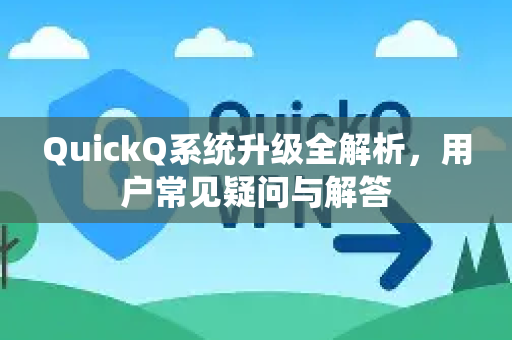 QuickQ系统升级全解析，用户常见疑问与解答