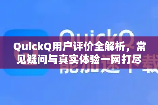 QuickQ用户评价全解析，常见疑问与真实体验一网打尽