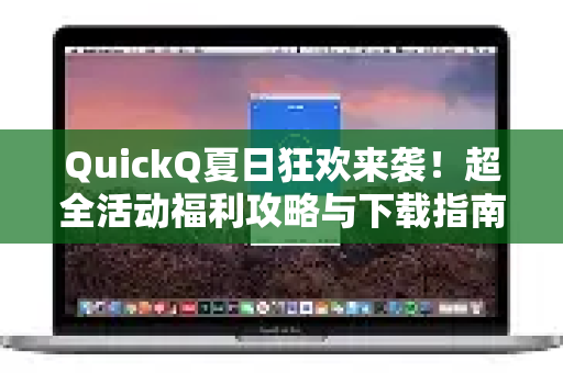 QuickQ夏日狂欢来袭！超全活动福利攻略与下载指南
