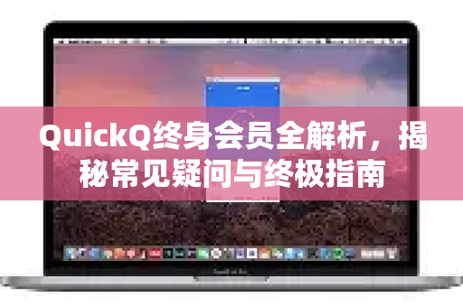 QuickQ终身会员全解析，揭秘常见疑问与终极指南