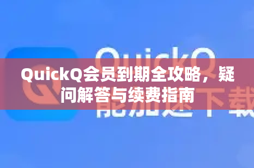 QuickQ会员到期全攻略，疑问解答与续费指南