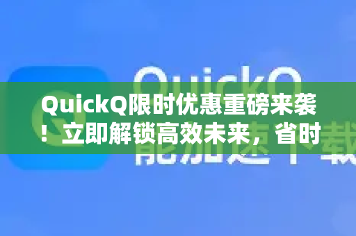 QuickQ限时优惠重磅来袭！立即解锁高效未来，省时省力更省钱！