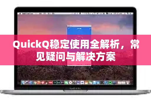 QuickQ稳定使用全解析，常见疑问与解决方案