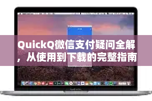 QuickQ微信支付疑问全解，从使用到下载的完整指南