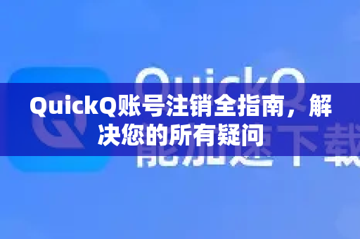 QuickQ账号注销全指南，解决您的所有疑问