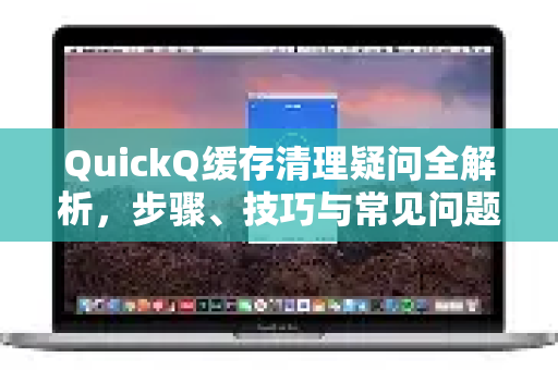 QuickQ缓存清理疑问全解析，步骤、技巧与常见问题解答-第1张图片-QuickQ下载官网-2026最新官方VPN