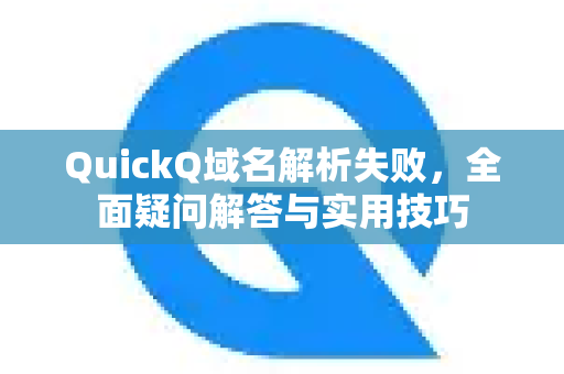 QuickQ域名解析失败，全面疑问解答与实用技巧